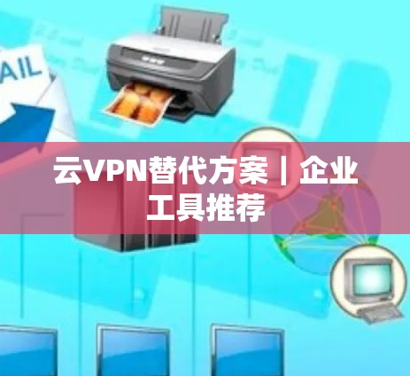 云VPN替代方案|企业工具推荐 云VPN替代方案|企业工具推荐