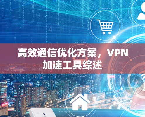 高效通信优化方案，VPN加速工具综述