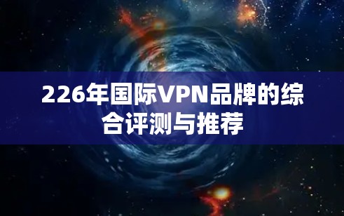 226年国际VPN品牌的综合评测与推荐 226年国际VPN品牌的综合评测与推荐