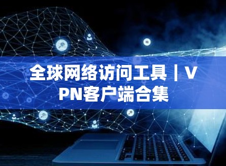 全球网络访问工具|VPN客户端合集 全球网络访问工具|VPN客户端合集