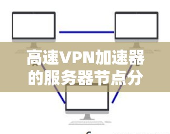 高速VPN加速器的服务器节点分析如下 高速VPN加速器的服务器节点分析如下