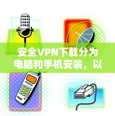 安全VPN下载分为电脑和手机安装，以下是详细的步骤指南