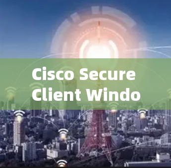Cisco Secure Client Windows版,网络安全配置指南 Cisco Secure Client Windows版,网络安全配置指南