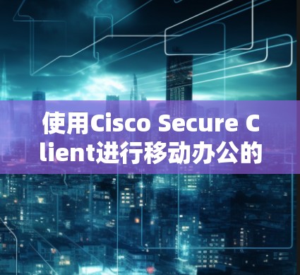 使用Cisco Secure Client进行移动办公的步骤如下
