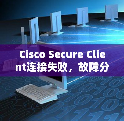 Cisco Secure Client连接失败,故障分析与解决方案 Cisco Secure Client连接失败,故障分析与解决方案
