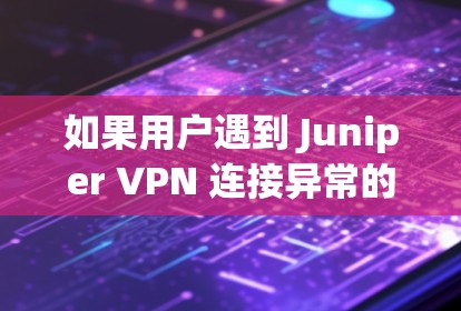 如果用户遇到 Juniper VPN 连接异常的问题，以下是一些排查和解决问题的方法