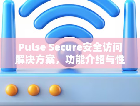 Pulse Secure安全访问解决方案，功能介绍与性能分析