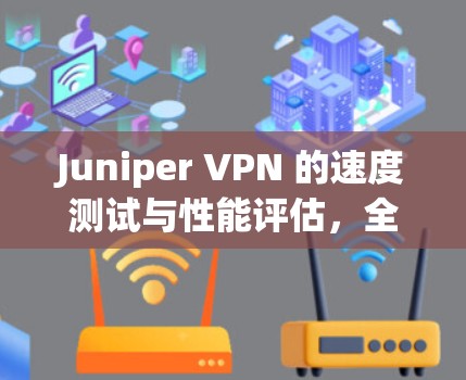 Juniper VPN 的速度测试与性能评估,全面解析 Juniper VPN 的速度测试与性能评估,全面解析