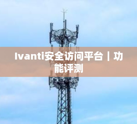 Ivanti安全访问平台｜功能评测