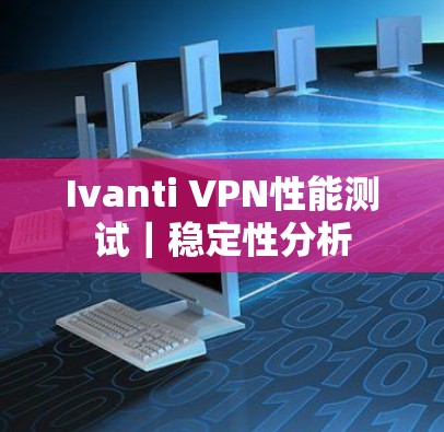 Ivanti VPN性能测试｜稳定性分析