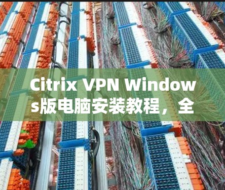 Citrix VPN Windows版电脑安装教程,全面功能,远程办公必备 Citrix VPN Windows版电脑安装教程,全面功能,远程办公必备