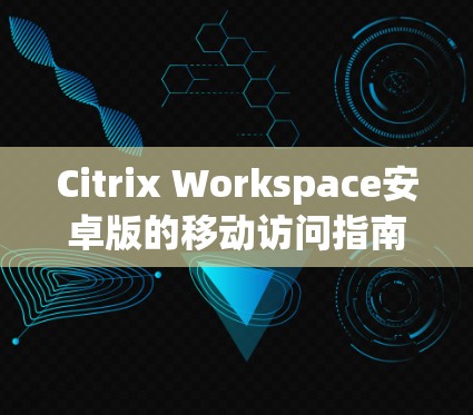 Citrix Workspace安卓版的移动访问指南可以帮助您在安卓设备上轻松访问CITRUS云服务。以下是一些详细的步骤和信息，帮助您顺利进行移动访问
