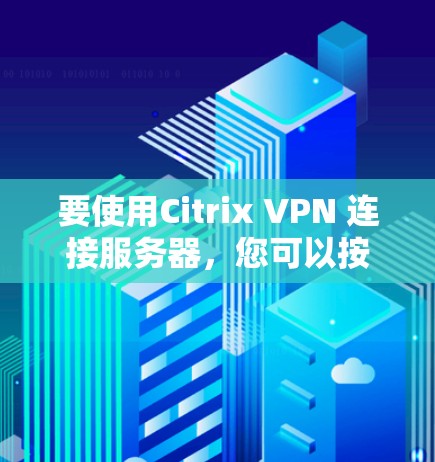 要使用Citrix VPN 连接服务器，您可以按照以下步骤进行操作