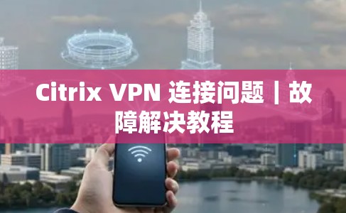Citrix VPN 连接问题｜故障解决教程