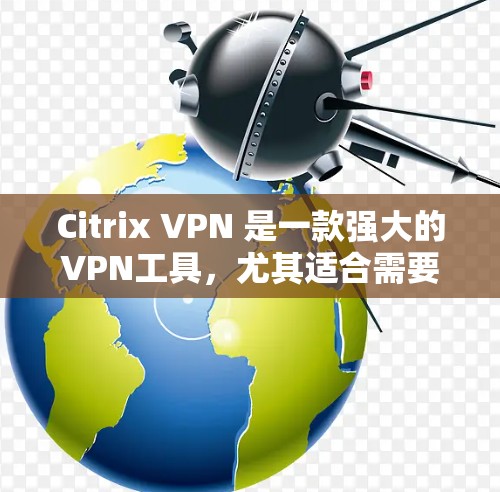Citrix VPN 是一款强大的VPN工具，尤其适合需要在老旧电脑上访问外网和本地网络的用户。以下是对Citrix VPN 在办公网络连接体验的总结和一些改进建议