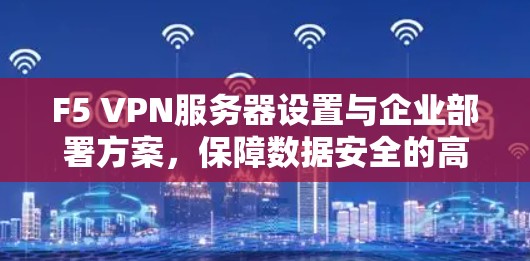 F5 VPN服务器设置与企业部署方案，保障数据安全的高效选择