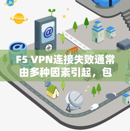 F5 VPN连接失败通常由多种因素引起，包括防火墙配置错误、服务器配置问题、防火墙日志异常、高级功能未正确启用、防火墙端口配置错误等。以下是一些详细的排查步骤，帮助你解决问题