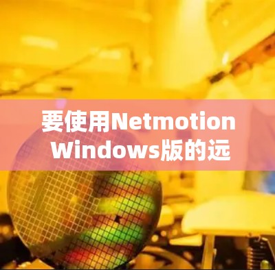 要使用Netmotion Windows版的远程连接,您可以按照以下步骤操作 要使用Netmotion Windows版的远程连接,您可以按照以下步骤操作