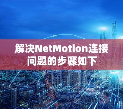 解决NetMotion连接问题的步骤如下