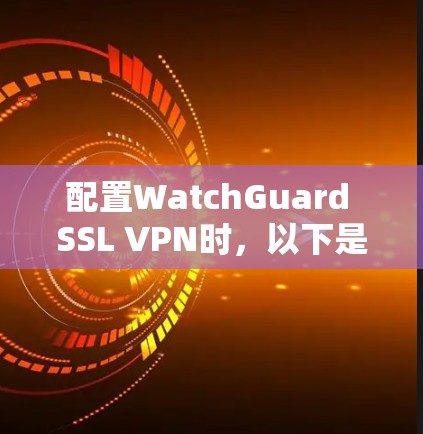 配置WatchGuard SSL VPN时,以下是一些关键步骤和注意事项 配置WatchGuard SSL VPN时,以下是一些关键步骤和注意事项