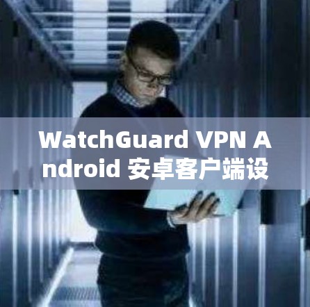 WatchGuard VPN Android 安卓客户端设置教程
