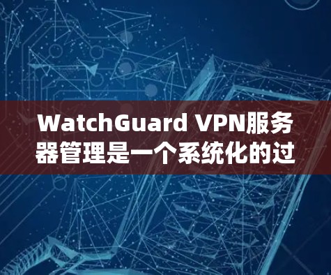 WatchGuard VPN服务器管理是一个系统化的过程，通常包括以下几个步骤。以下是一个详细的部署方案