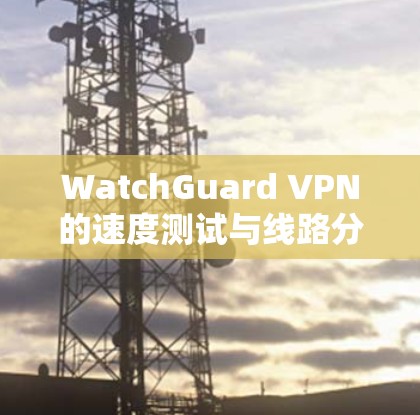 WatchGuard VPN的速度测试与线路分析 WatchGuard VPN的速度测试与线路分析