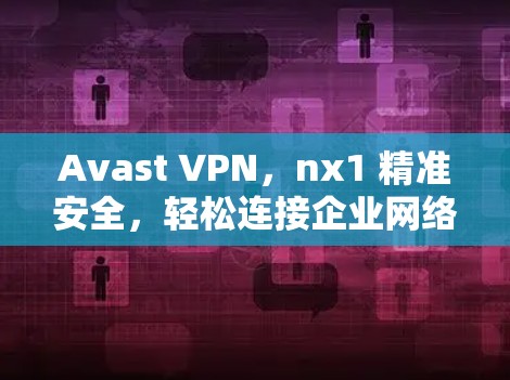 Avast VPN,nx1 精准安全,轻松连接企业网络 Avast VPN,nx1 精准安全,轻松连接企业网络