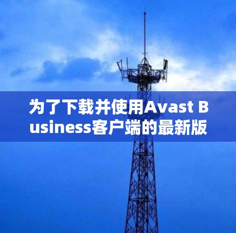 为了下载并使用Avast Business客户端的最新版，您可以按照以下步骤进行