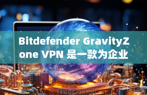 Bitdefender GravityZone VPN 是一款为企业提供企业级安全解决方案的工具,主要用于隔离内部网络,防止入侵和恶意软件。如果您需要一份详细的企业安全方案,可以参考以下内容 Bitdefender GravityZone VPN 是一款为企业提供企业级安全解决方案的工具,主要用于隔离内部网络,防止入侵和恶意软件。如果您需要一份详细的企业安全方案,可以参考以下内容