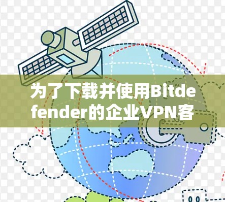 为了下载并使用Bitdefender的企业VPN客户端,您可以按照以下步骤进行操作 为了下载并使用Bitdefender的企业VPN客户端,您可以按照以下步骤进行操作