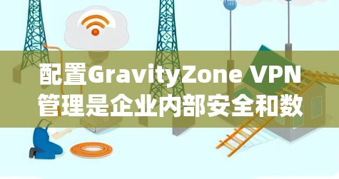 配置GravityZone VPN管理是企业内部安全和数据传输的关键步骤,以下是详细且结构化的解决方案 配置GravityZone VPN管理是企业内部安全和数据传输的关键步骤,以下是详细且结构化的解决方案