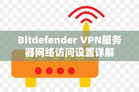 Bitdefender VPN服务器网络访问设置详解 Bitdefender VPN服务器网络访问设置详解