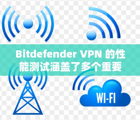 Bitdefender VPN 的性能测试涵盖了多个重要方面，旨在评估其在不同网络条件下的表现。以下是详细的分析和总结