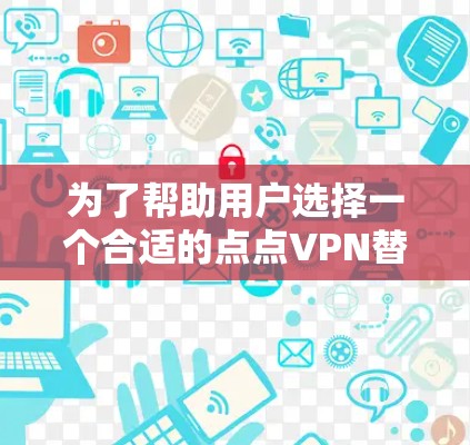 为了帮助用户选择一个合适的点点VPN替代工具，以下是详细的分析和推荐