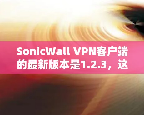 SonicWall VPN客户端的最新版本是1.2.3,这是一个全面的升级版本,旨在提供更强大的功能、更快的性能和更安全的体验。以下是该版本的主要更新点 SonicWall VPN客户端的最新版本是1.2.3,这是一个全面的升级版本,旨在提供更强大的功能、更快的性能和更安全的体验。以下是该版本的主要更新点