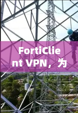 FortiClient VPN，为企业打造安全、高效的企业VPN解决方案