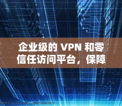 企业级的 VPN 和零信任访问平台，保障企业安全的新标准
