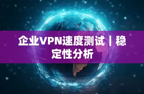 企业VPN速度测试｜稳定性分析