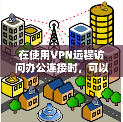在使用VPN远程访问办公连接时，可以按照以下步骤进行操作