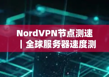 NordVPN节点测速｜全球服务器速度测试