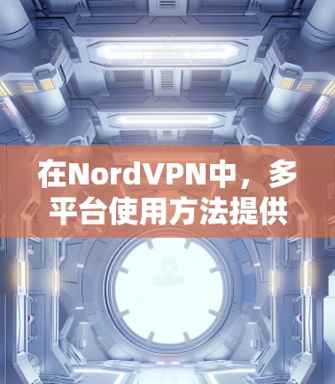 在NordVPN中，多平台使用方法提供了多种选择，适合不同用户的需求。以下是详细介绍