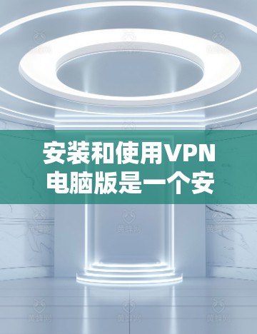 安装和使用VPN电脑版是一个安全且高效的方式，以下是详细步骤