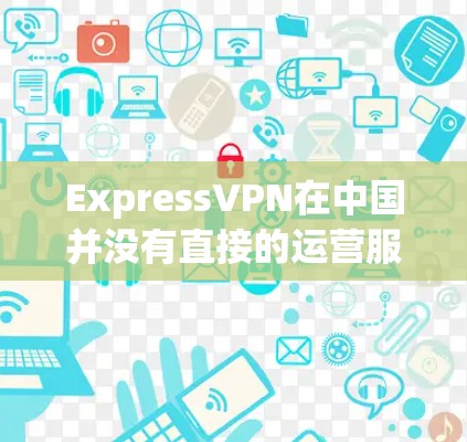 ExpressVPN在中国并没有直接的运营服务。然而，用户可以通过美国的VPN平台访问中国的网络内容。以下是一些步骤和注意事项，帮助您连接ExpressVPN