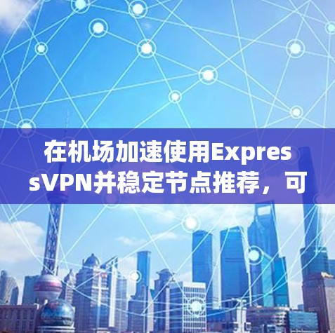 在机场加速使用ExpressVPN并稳定节点推荐，可以按照以下步骤进行