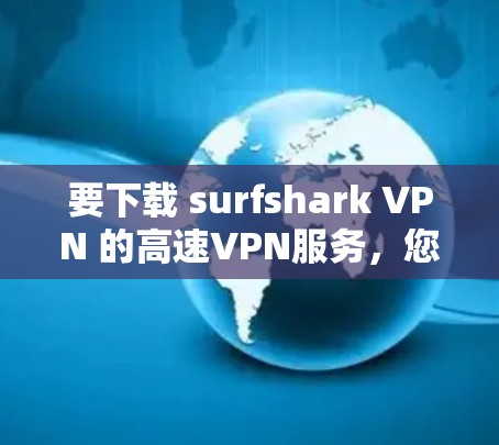 要下载 surfshark VPN 的高速VPN服务，您可以按照以下步骤操作