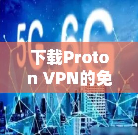 下载Proton VPN的免费版需要遵循以下步骤和注意事项