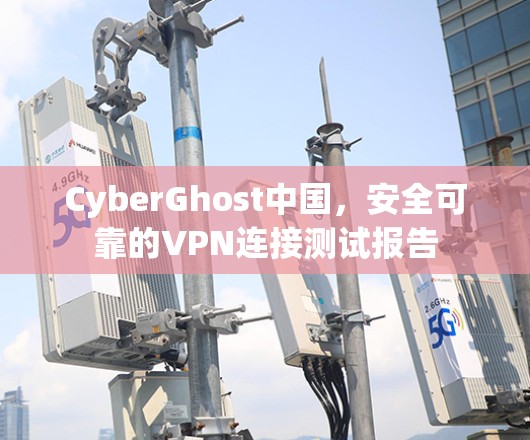 CyberGhost中国,安全可靠的VPN连接测试报告 CyberGhost中国,安全可靠的VPN连接测试报告