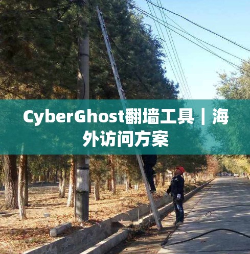 CyberGhost翻墙工具｜海外访问方案