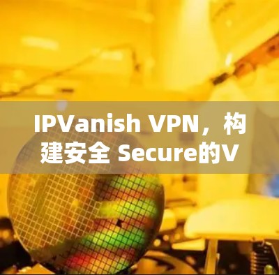 IPVanish VPN,构建安全 Secure的VPN环境 IPVanish VPN,构建安全 Secure的VPN环境